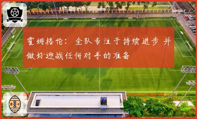 霍姆格伦:全队专注于持续进步 并做好迎战任何对手的准备