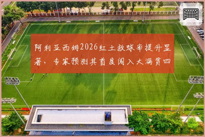 阿利亚西姆2026红土救球率提升显著,专家预测其首度闯入大满贯四强