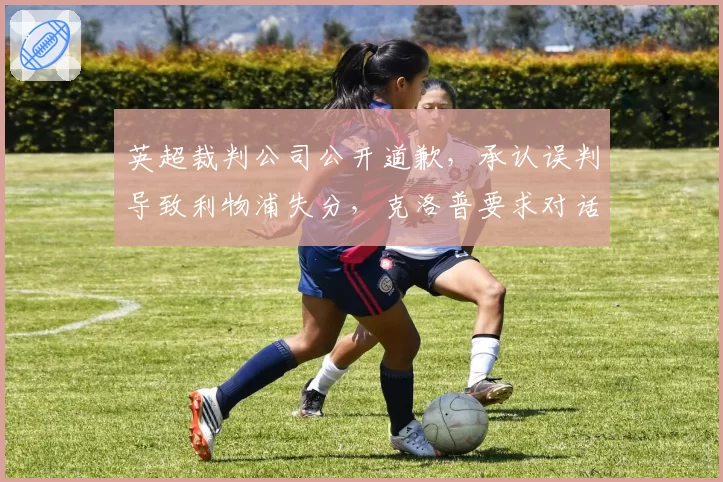 英超裁判公司公开道歉,承认误判导致利物浦失分,克洛普要求对话