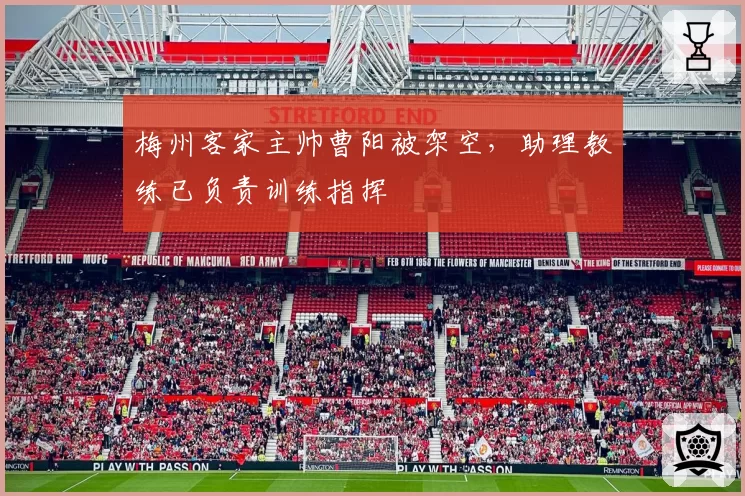 梅州客家主帅曹阳被架空,助理教练已负责训练指挥