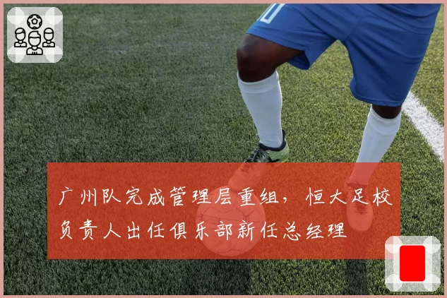 广州队完成管理层重组,恒大足校负责人出任俱乐部新任总经理