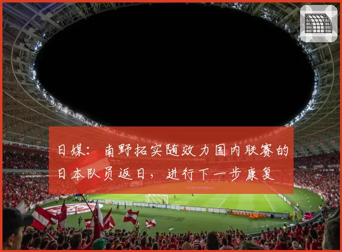 日媒：南野拓实随效力国内联赛的日本队员返日，进行下一步康复