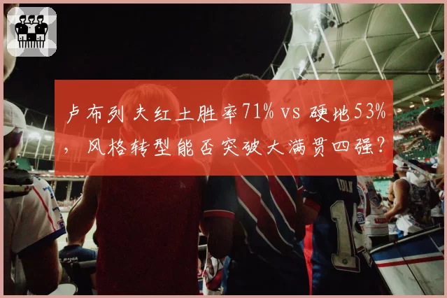 卢布列夫红土胜率71% vs 硬地53%，风格转型能否突破大满贯四强？