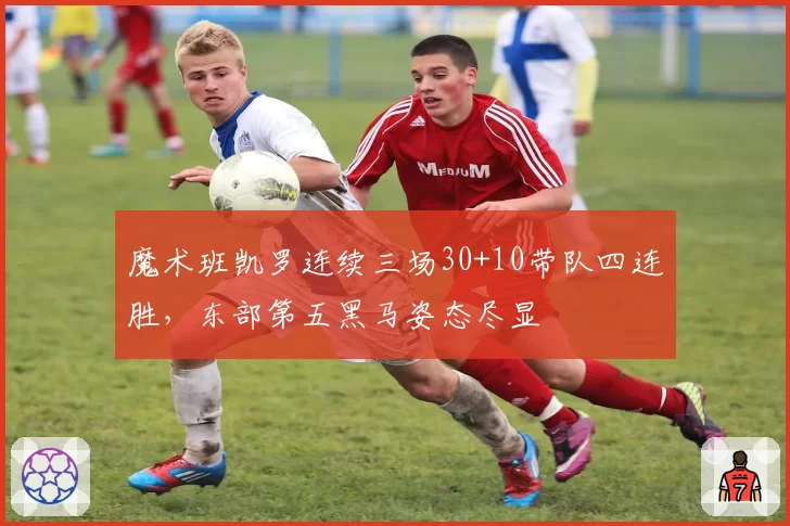 魔术班凯罗连续三场30+10带队四连胜，东部第五黑马姿态尽显