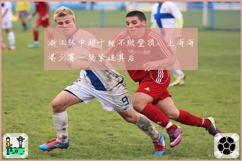 浙江队中超十轮不败登顶,上海海港少赛一场紧追其后